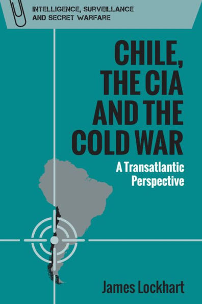 Chile, The Cia And The Cold War: A Transatlantic Perspective (Intelligence, Surveillance And Secret Warfare)
