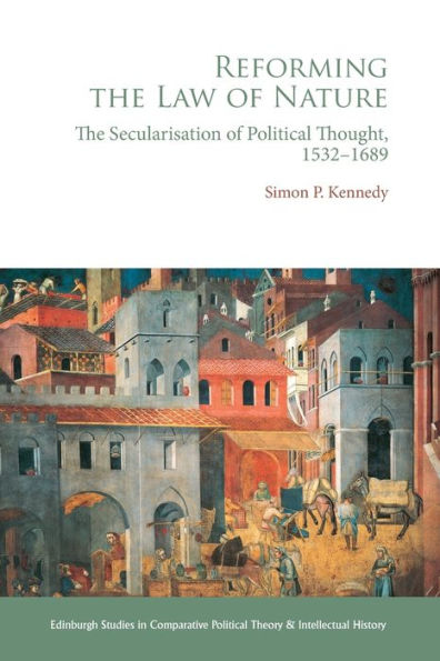 Reforming The Law Of Nature: Natural Law In The Reformed Tradition And The Secularization Of Political Thought, 1532?688 (Edinburgh Studies In Comparative Political Theory And Intellectual History)