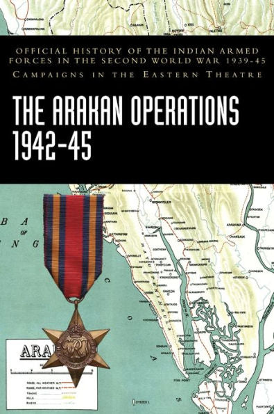 The Arakan Operations 1942-45: Official History Of The Indian Armed Forces In The Second World War 1939-45 Campaigns In The Eastern Theatre
