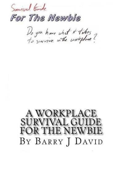 A Workplace Survival Guide For The Newbie: A Must Read For The First Time Employee On How To Survive In The Workplace