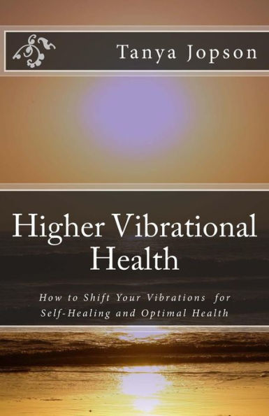 Higher Vibrational Health: How To Shift Your Vibrations For Self-Healing And Optimal Health