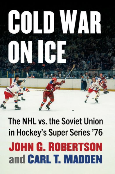 Cold War On Ice: The Nhl Versus The Soviet Union In Hockey's Super Series '76