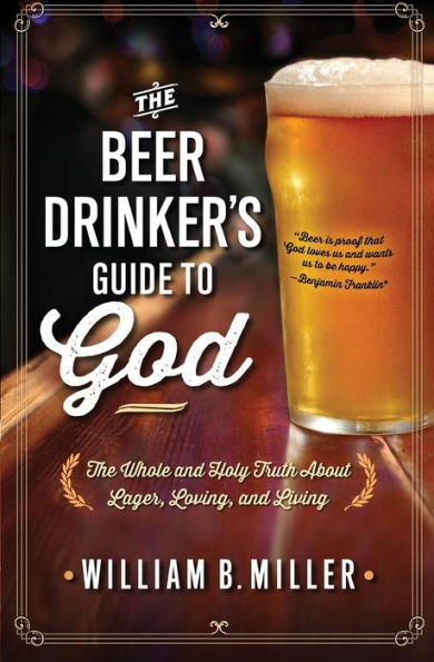 The Beer Drinker's Guide To God: The Whole And Holy Truth About Lager, Loving, And Living