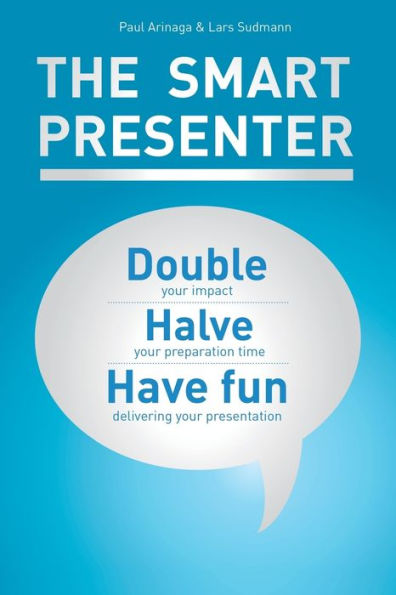 The Smart Presenter: Double Your Impact, Halve Your Preparation Time, And Have Fun Delivering Your Presentation