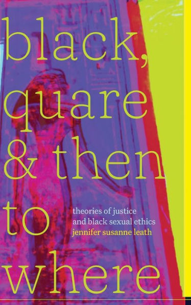 Black, Quare, And Then To Where: Theories Of Justice And Black Sexual Ethics (Religious Cultures Of African And African Diaspora People)