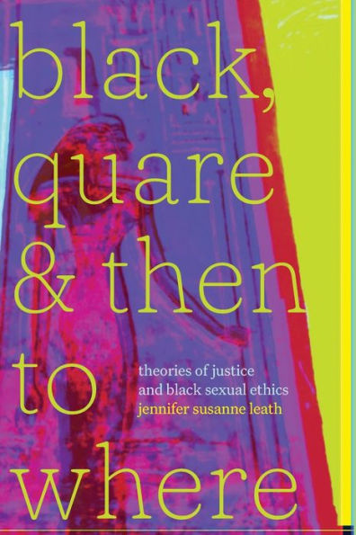 Black, Quare, And Then To Where: Theories Of Justice And Black Sexual Ethics (Religious Cultures Of African And African Diaspora People)
