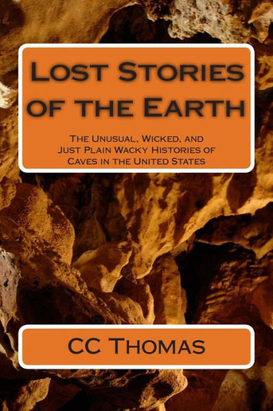 Lost Stories Of The Earth: The Unusual, Wicked, And Just Plain Wacky Histories Of Caves In The United States