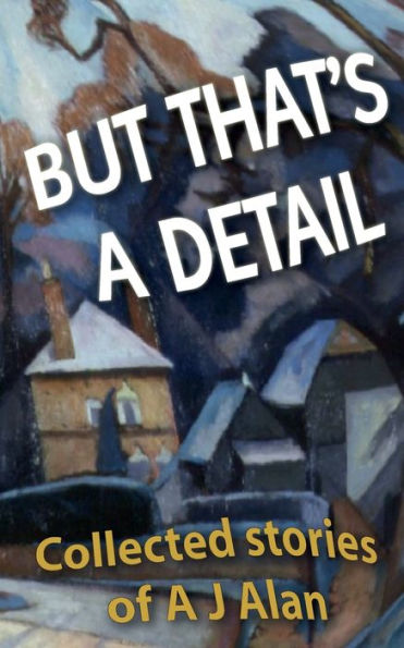 But That's A Detail: Collected Stories Of A J Alan
