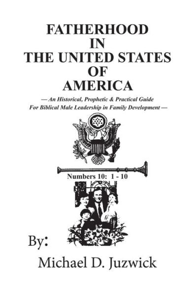 Fatherhood In The United States Of America: An Historical, Prophetic, & Practical Guide For Biblical Male Leadership In Family Development