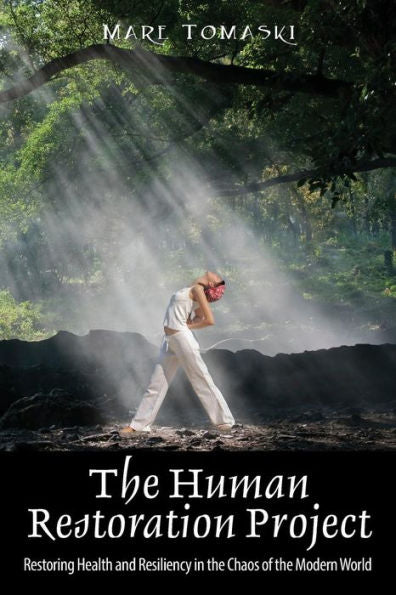 The Human Restoration Project: Restoring Health And Resiliency In The Chaos Of The Modern World