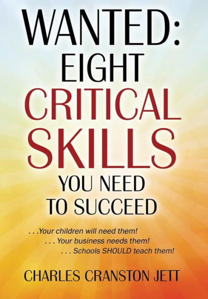 Wanted: Eight Critical Skills You Need To Succeed . . . Your Children Will Need Them!. . . Your Business Needs Them!. . . Schools Should Teach Them!