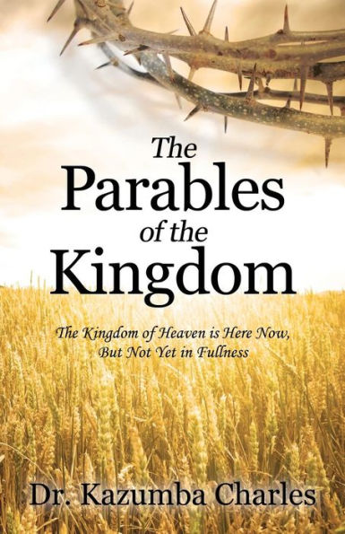 The Parables Of The Kingdom: The Kingdom Of Heaven Is Here Now, But Not Yet In Fullness