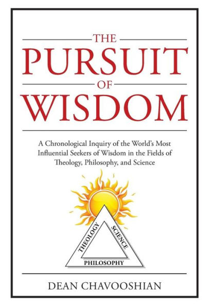 The Pursuit Of Wisdom: A Chronological Inquiry Of The World's Most Influential Seekers Of Wisdom In The Fields Of Theology, Philosophy And Science