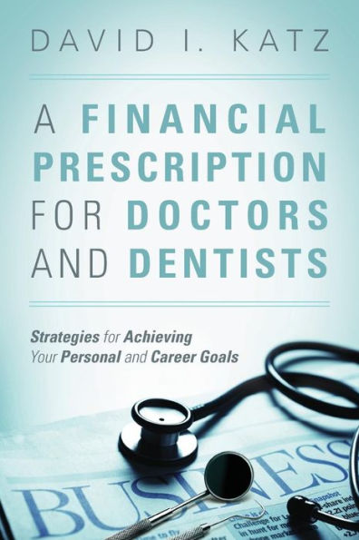 A Financial Prescription For Doctors And Dentists: Strategies For Achieving Your Personal And Career Goals