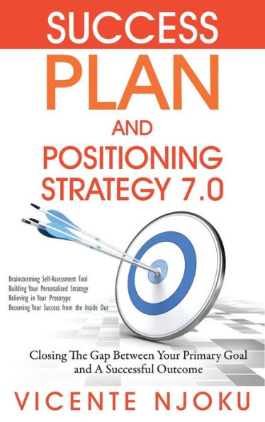 Success Plan And Positioning Strategy 7.0: Closing The Gap Between Your Primary Goal And A Successful Outcome