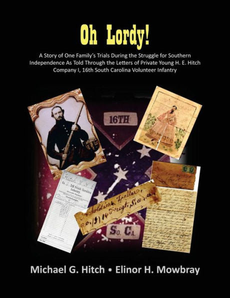 Oh Lordy! A Story Of One Family's Trials During The Struggle For Southern Independence As Told Through The Letters Of Private Young H. E. Hitch Of The 16Th South Carolina Infantry