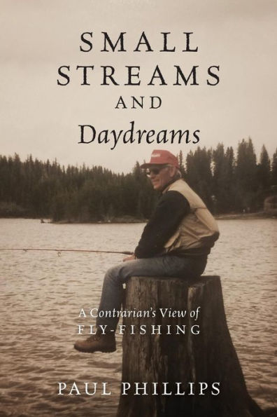 Small Streams And Daydreams: A Contrarian's View Of Fly-Fishing