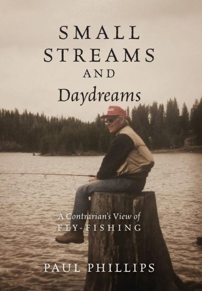 Small Streams And Daydreams: A Contrarian's View Of Fly-Fishing