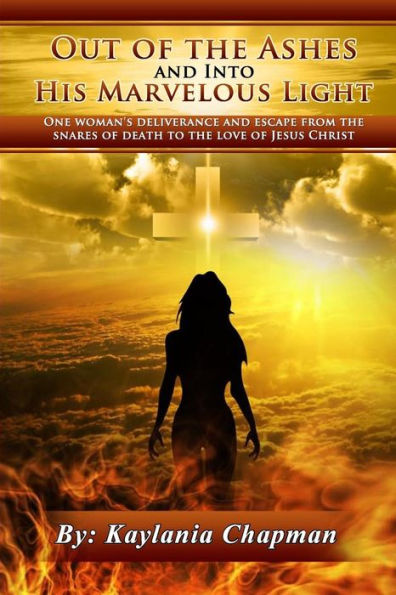 Out Of The Ashes And Into His Marvelous Light: One Woman's Deliverance And Escape From The Snares Of Death, To The Love Of Jesus Christ