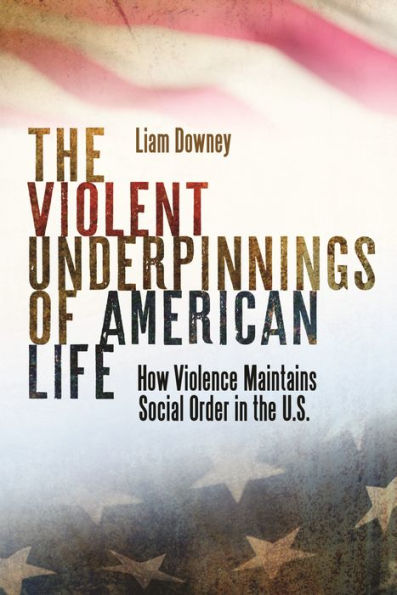The Violent Underpinnings Of American Life: How Violence Maintains Social Order In The Us