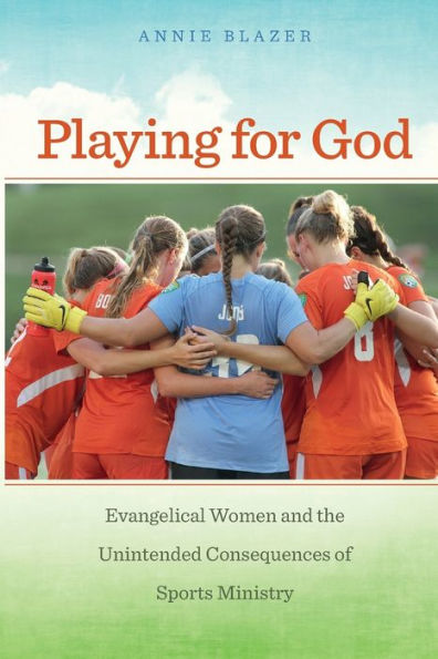 Playing For God: Evangelical Women And The Unintended Consequences Of Sports Ministry (North American Religions)