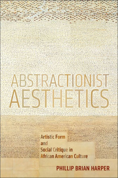 Abstractionist Aesthetics: Artistic Form And Social Critique In African American Culture (Nyu Series In Social And Cultural Analysis, 5)
