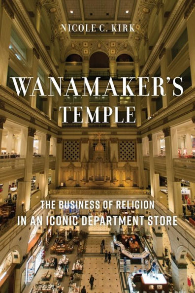 Wanamaker's Temple: The Business Of Religion In An Iconic Department Store