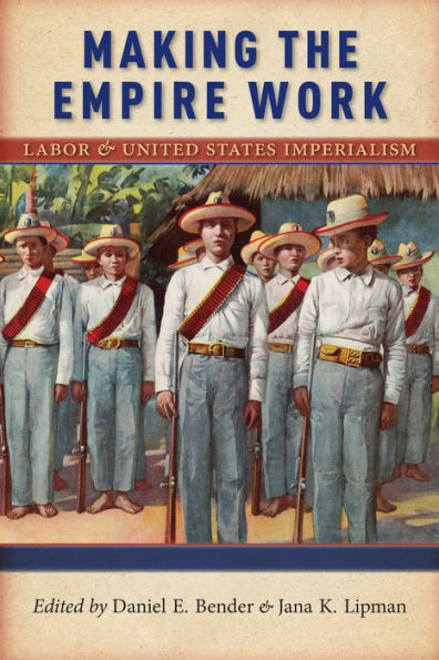Making The Empire Work: Labor And United States Imperialism (Culture, Labor, History, 13)