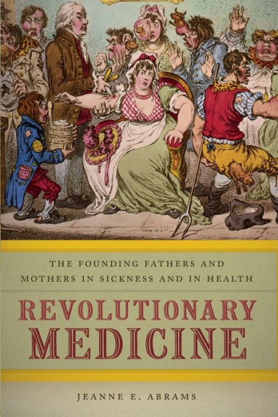 Revolutionary Medicine: The Founding Fathers And Mothers In Sickness And In Health