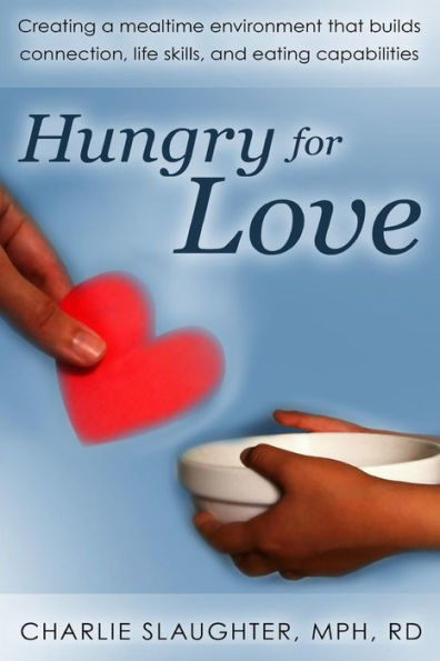 Hungry For Love: Creating A Mealtime Environment That Builds Connection, Life Skills, And Eating Capabilities