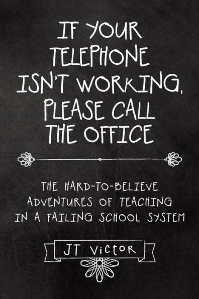 If Your Telephone Isn't Working, Please Call The Office: The Hard-To-Believe Adventures Of Teaching In A Failing School System