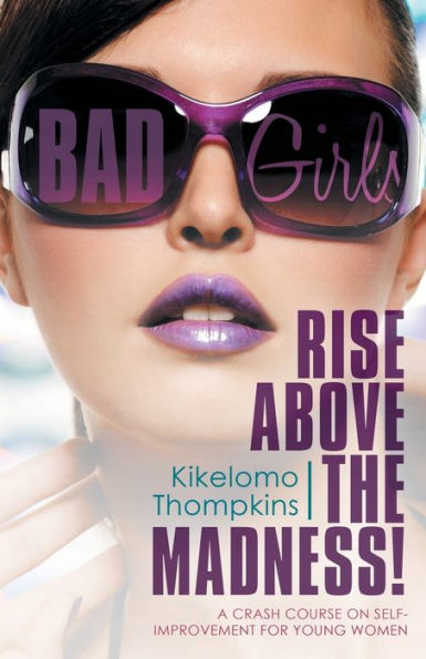 Bad Girls: Rise Above The Madness!: A Crash Course On Self-Improvement For Young Women