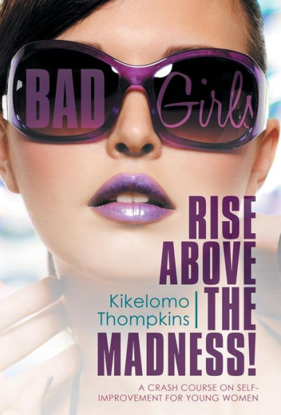 Bad Girls: Rise Above The Madness!: A Crash Course On Self-Improvement For Young Women