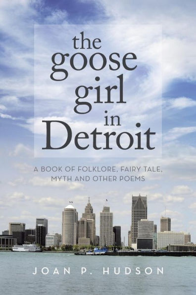 The Goose Girl In Detroit: A Book Of Folklore, Fairy Tale, Myth And Other Poems
