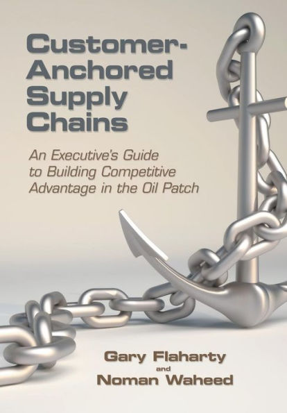 Customer-Anchored Supply Chains: An Executive's Guide To Building Competitive Advantage In The Oil Patch