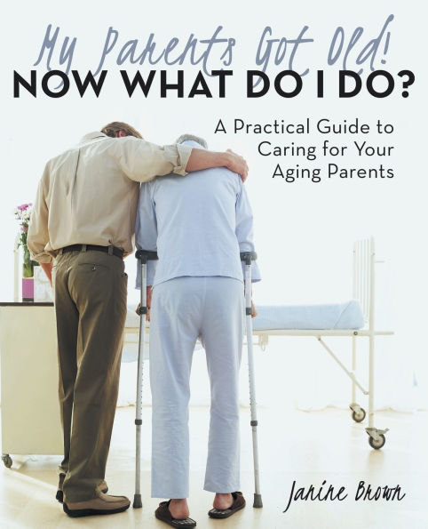My Parents Got Old! Now What Do I Do?: A Practical Guide To Caring For Your Aging Parents