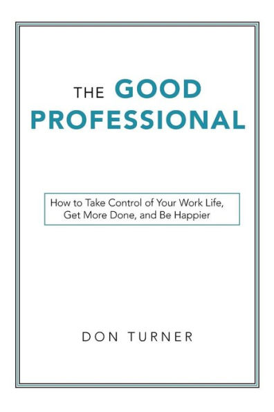 The Good Professional: How To Take Control Of Your Work Life, Get More Done, And Be Happier