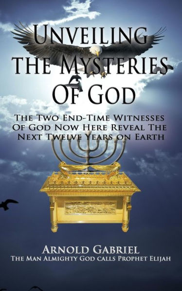 Unveiling The Mysteries Of God: The Two End-Time Witnesses Of God Now Here Reveal The Next Twelve Years On Earth