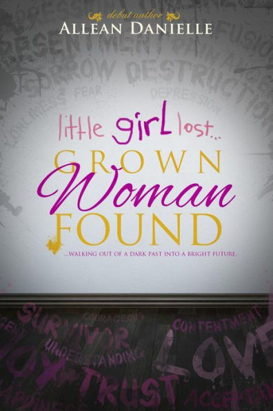 Little Girl Lost...Grown Woman Found: ...Walking Out Of A Dark Past Into A Bright Future.