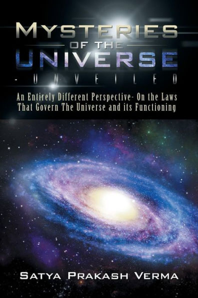 Mysteries Of The Universe-Unveiled: An Entirely Different Perspective- On The Laws That Govern The Universe And Its Functioning