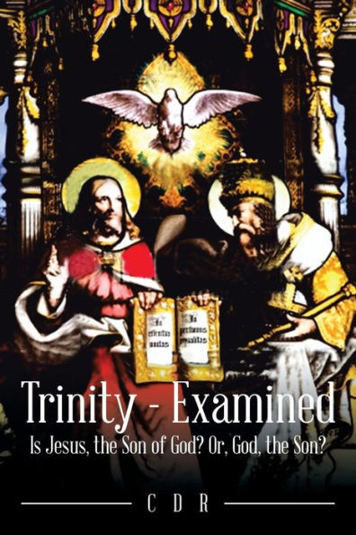 Trinity - Examined: Is Jesus, The Son Of God? Or, God, The Son?