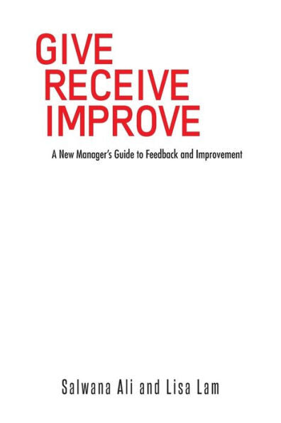 Give Receive Improve: A New Manager's Guide To Feedback And Improvement