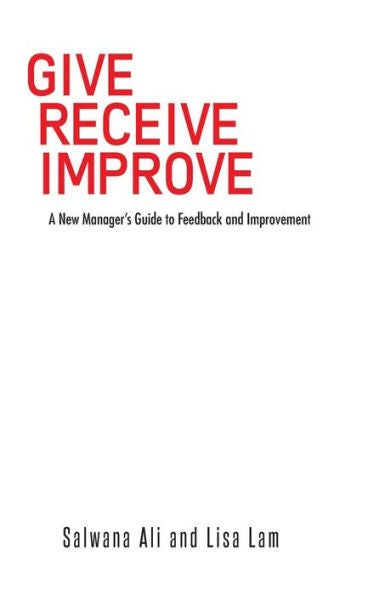 Give Receive Improve: A New Manager's Guide To Feedback And Improvement