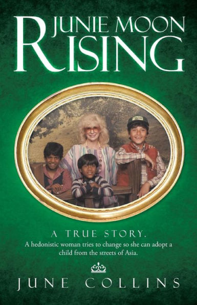 Junie Moon Rising: A True Story. A Hedonistic Woman Tries To Change So She Can Adopt A Child From The Streets Of Asia.