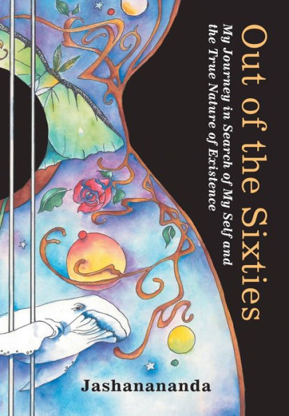 Out Of The Sixties: My Journey In Search Of My Self And The True Nature Of Existence