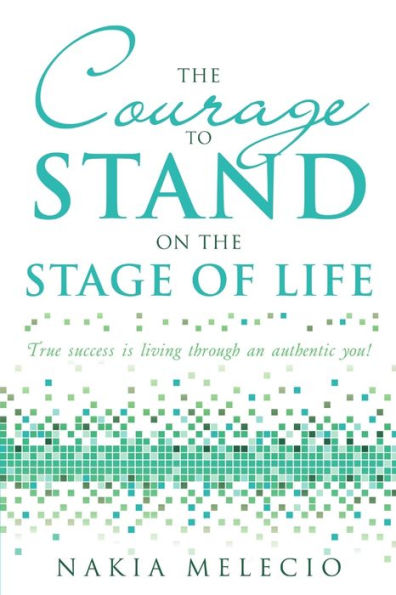 The Courage To Stand On The Stage Of Life: True Success Is Living Through An Authentic You!