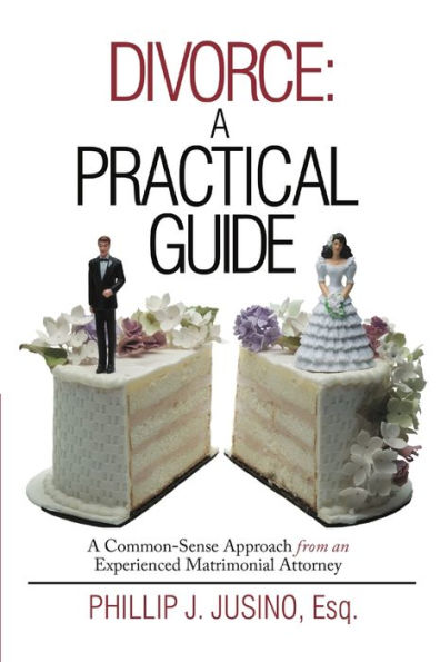 Divorce: A Practical Guide: A Common-Sense Approach From An Experienced Matrimonial Attorney