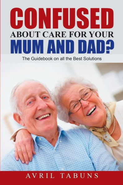 Confused About Care For Your Mum And Dad?: The Guidebook On All The Best Solutions