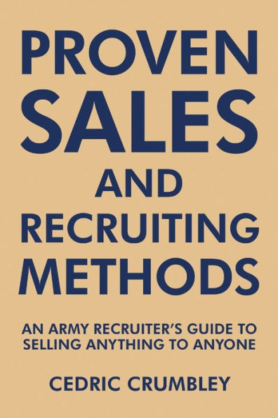 Proven Sales And Recruiting Methods: An Army Recruiter's Guide To Selling Anything To Anyone