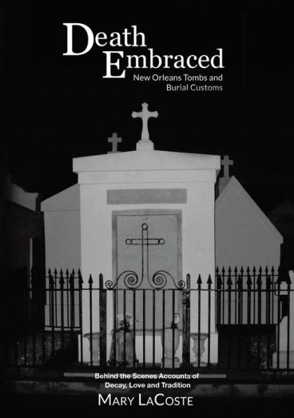 Death Embraced: New Orleans Tombs And Burial Customs, Behind The Scenes Accounts Of Decay, Love And Tradition